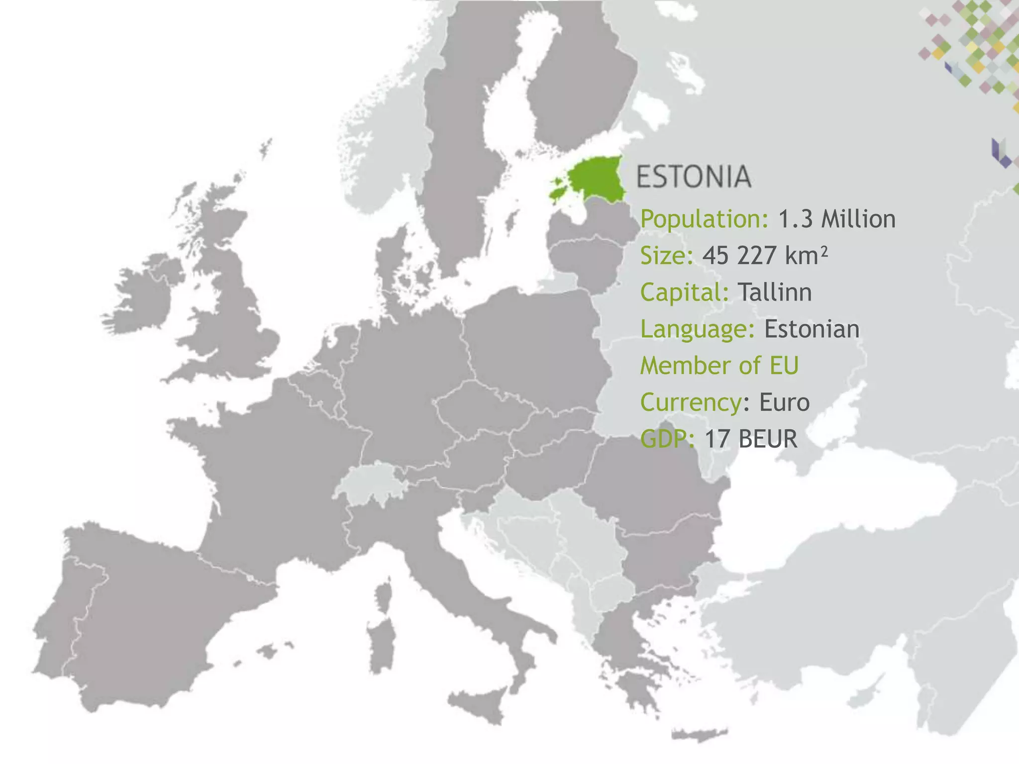 Population: 1.3 Million
Size: 45 227 km²
Capital: Tallinn
Language: Estonian
Member of EU
Currency: Euro
GDP: 17 BEUR

 