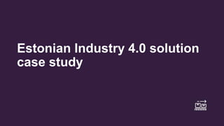 Estonian Industry 4.0 solution
case study
 