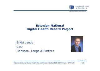 When there is a will there is a way!

Estonian National
Digital Health Record Project

Erkki Leego
CEO
Hansson, Leego & Partner
Erkki Leego – CEO

Estonian National Digital Health Record Project / Baltic IT&T 2005 Forum / 07.04.05

(1/9)

 