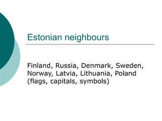 Estonian neighbours
Finland, Russia, Denmark, Sweden,
Norway, Latvia, Lithuania, Poland
(flags, capitals, symbols)
 