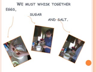 WE MUST WHISK TOGETHER
EGGS,
SUGAR
AND SALT.
 