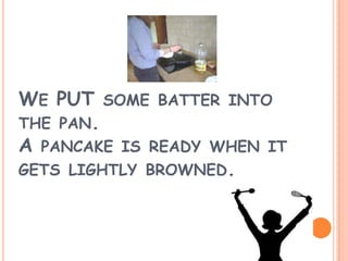 WE PUT SOME BATTER INTO
THE PAN.
A PANCAKE IS READY WHEN IT
GETS LIGHTLY BROWNED.
 