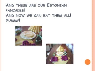 AND THESE ARE OUR ESTONIAN
PANCAKES!
AND NOW WE CAN EAT THEM ALL!
YUMMY!
 