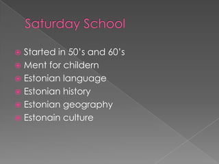  Started in 50’s and 60’s
 Ment for childern
 Estonian language
 Estonian history
 Estonian geography
 Estonain culture
 