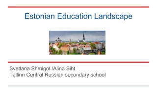 Estonian Education Landscape
Svetlana Shmigol /Alina Siht
Tallinn Central Russian secondary school
 
