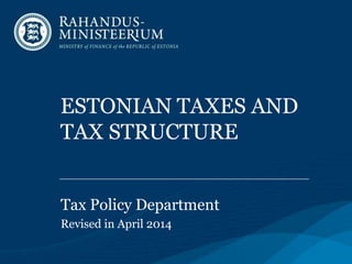 ESTONIAN TAXES AND
TAX STRUCTURE
Tax Policy Department
Revised in April 2014
 