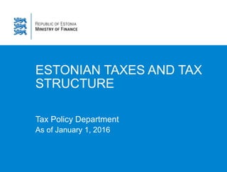 ESTONIAN TAXES AND TAX
STRUCTURE
Tax Policy Department
As of January 1, 2016
 