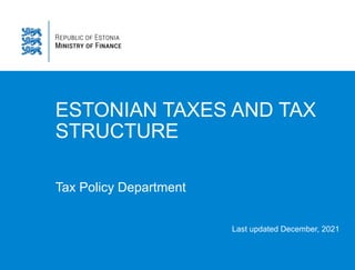 ESTONIAN TAXES AND TAX
STRUCTURE
Tax Policy Department
Last updated December, 2021
 