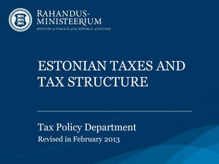 ESTONIAN TAXES AND
TAX STRUCTURE
Tax Policy Department
Revised in February 2013
 