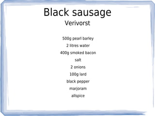 Black sausage
     Verivorst

    500g pearl barley
      2 litres water
   400g smoked bacon
           salt
        2 onions
       100g lard
      black pepper
       marjoram
         allspice
 