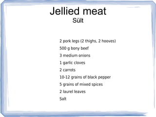 Jellied meat
         Sült


  2 pork legs (2 thighs, 2 hooves)
  500 g bony beef
  3 medium onions
  1 garlic cloves
  2 carrots
  10-12 grains of black pepper
  5 grains of mixed spices
  2 laurel leaves
  Salt
 
