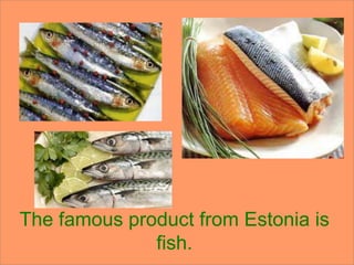The famous product from Estonia is
fish.
 