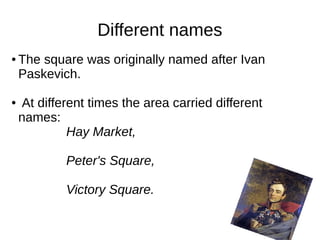 Different names
● The square was originally named after Ivan
Paskevich.
● At different times the area carried different
names:
Hay Market,
Peter's Square,
Victory Square.
 