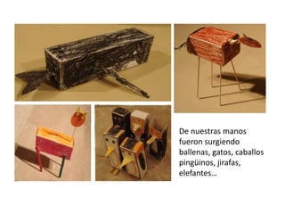 De nuestras manos
fueron surgiendo
ballenas, gatos, caballos
pingüinos, jirafas,
elefantes…
 