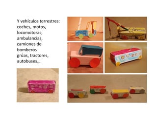 Y vehículos terrestres:
coches, motos,
locomotoras,
ambulancias,
camiones de
bomberos
grúas, tractores,
autobuses…
 