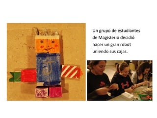Un grupo de estudiantes
de Magisterio decidió
hacer un gran robot
uniendo sus cajas.
 
