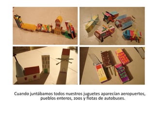 Cuando juntábamos todos nuestros juguetes aparecían aeropuertos,
            pueblos enteros, zoos y flotas de autobuses.
 