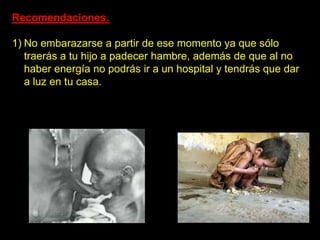 Recomendaciones.

1) No embarazarse a partir de ese momento ya que sólo
   traerás a tu hijo a padecer hambre, además de que al no
   haber energía no podrás ir a un hospital y tendrás que dar
   a luz en tu casa.
 