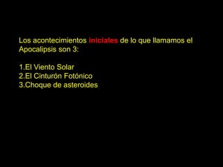 Los acontecimientos iniciales de lo que llamamos el
Apocalipsis son 3:

1.El Viento Solar
2.El Cinturón Fotónico
3.Choque de asteroides
 