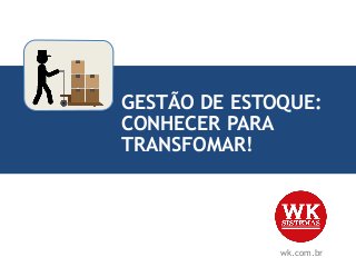 GESTÃO DE ESTOQUE:
CONHECER PARA
TRANSFOMAR!
wk.com.br
 