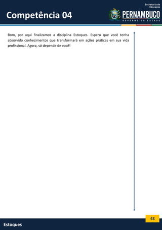 43
Estoques
Competência 04
Bom, por aqui finalizamos a disciplina Estoques. Espero que você tenha
absorvido conhecimentos que transformará em ações práticas em sua vida
profissional. Agora, só depende de você!
 