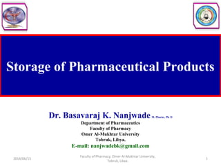 Storage of Pharmaceutical Products
Dr. Basavaraj K. NanjwadeM. Pharm., Ph. D
Department of Pharmaceutics
Faculty of Pharmacy
Omer Al-Mukhtar University
Tobruk, Libya.
E-mail: nanjwadebk@gmail.com
2014/06/15 1
Faculty of Pharmacy, Omer Al-Mukhtar University,
Tobruk, Libya.
 