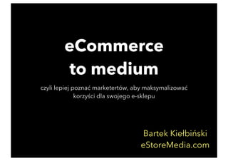 eCommerce
to medium
czyli lepiej poznać marketertów, aby maksymalizować
korzyści dla swojego e-sklepu
Bartek Kiełbiński
eStoreMedia.com
 