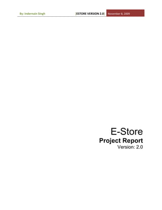 By:	
  Indernain	
  Singh	
  	
  	
  	
  	
  	
  	
  	
  	
  	
  	
  	
  	
  	
  	
  	
  	
  	
  	
  	
  	
  	
  	
  	
  	
  	
  	
  	
  	
  	
  	
  	
  	
  	
  	
  	
  	
  	
  	
  	
  	
  	
  [ESTORE	
  VERSION	
  2.0]	
   November	
  8,	
  2009	
  
	
  




                                                                                                                                                                                                                E-Store
                                                                                                                                                                                      Project Report
                                                                                                                                                                                                                               Version: 2.0
 