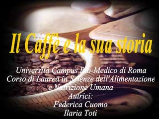 Il Caffè e la sua storia Università Campus Bio-Medico di Roma Corso di Laurea in Scienze dell'Alimentazione e Nutrizione Umana Autrici: Federica Cuomo Ilaria Toti 