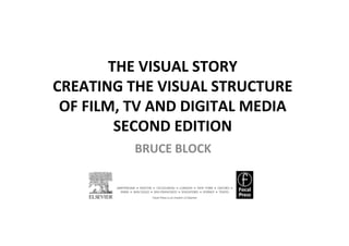 THE	VISUAL	STORY		
CREATING	THE	VISUAL	STRUCTURE	
OF	FILM,	TV	AND	DIGITAL	MEDIA		
SECOND	EDITION		
	BRUCE	BLOCK		
	
 