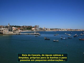 Baía de Cascais, de águas calmas e
límpidas, próprias para os banhos e para
passeios em pequenas embarcações...
 