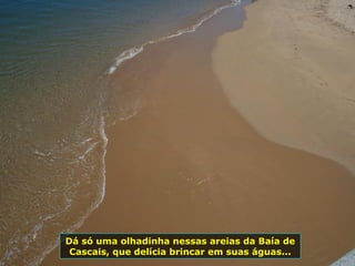Dá só uma olhadinha nessas areias da Baía de
Cascais, que delícia brincar em suas águas...
 