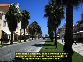 Suas ruas e avenidas, seus barzinhos e bons
restaurantes, tudo muito limpo e agradável,
asseguram bons momentos aqui...
 