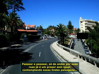 Passear e passear, só de andar por suas
ruas já é um prazer sem igual,
contemplando essas lindas paisagens...
 
