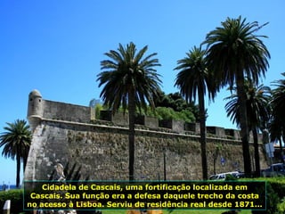 Cidadela de Cascais, uma fortificação localizada em
Cascais. Sua função era a defesa daquele trecho da costa
no acesso à Lisboa. Serviu de residência real desde 1871...
 