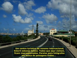 Um centro turístico de renome internacional,
Estoril esbanja beleza. Todos que aqui visitam,
ficam impressionados. Paraíso para fotógrafos
em busca de paisagens lindas...
 