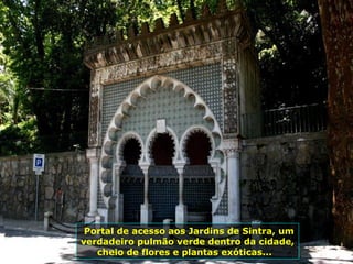 Portal de acesso aos Jardins de Sintra, um
verdadeiro pulmão verde dentro da cidade,
cheio de flores e plantas exóticas...
 