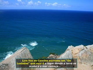 Luis Vaz de Camões escreveu em “Os
Lusíadas” que aqui é o lugar donde a terra se
acaba e o mar começa...
 