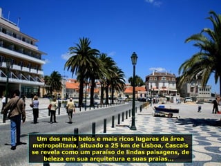 Um dos mais belos e mais ricos lugares da área
metropolitana, situado a 25 km de Lisboa, Cascais
se revela como um paraíso de lindas paisagens, de
beleza em sua arquitetura e suas praias...
 