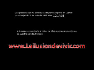 Esta presentación ha sido realizada por Marigloria en Luanco (Asturias) el día 1 de Julio de 2011 a las 18:37:28Y si os apetece os invito a visitar mi blog, que seguramente sea de vuestro agrado, titulado www.Lailusiondevivir.com