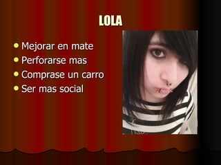 LOLA Mejorar en mate Perforarse mas Comprase un carro Ser mas social 