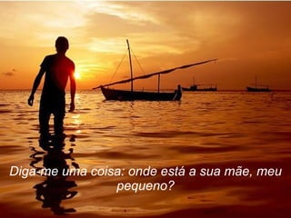Diga-me uma coisa: onde está a sua mãe, meu pequeno? 