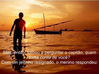 Mas, então,  tornou a perguntar o capitão,  quem toma conta de você? Com um jeitinho resignado, o menino respondeu: 