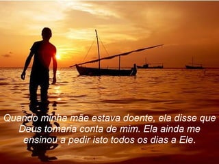 Quando minha mãe estava doente, ela disse que Deus tomaria conta de mim. Ela ainda me ensinou a pedir isto todos os dias a Ele . 