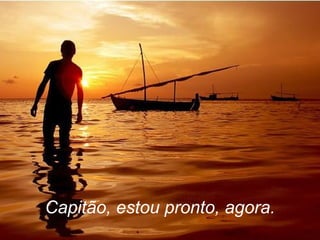 Capitão, estou pronto, agora. 