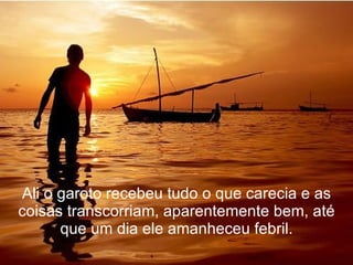 Ali o garoto recebeu tudo o que carecia e as coisas transcorriam, aparentemente bem, até que um dia ele amanheceu febril. 