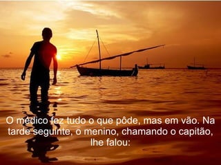 O médico fez tudo o que pôde, mas em vão. Na tarde seguinte, o menino, chamando o capitão, lhe falou: 