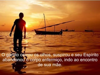 O garoto cerrou os olhos, suspirou e seu Espírito abandonou o corpo enfermiço, indo ao encontro de sua mãe. 