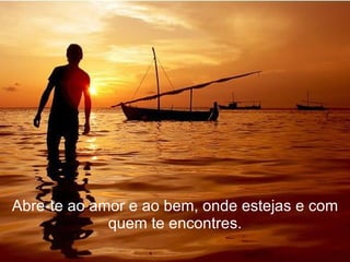 Abre-te ao amor e ao bem, onde estejas e com quem te encontres. 