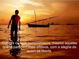 Cumpre os teus compromissos, mesmo aqueles que te pareçam mais aflitivos, com a alegria de quem se liberta. 